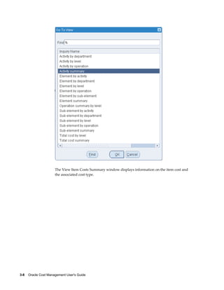 3-8    Oracle Cost Management User's Guide
The View Item Costs Summary window displays information on the item cost and
the associated cost type.
 