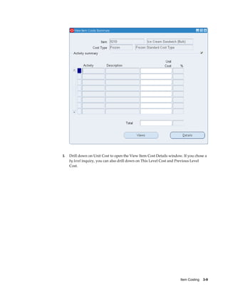 Item Costing    3-9
3. Drill down on Unit Cost to open the View Item Cost Details window. If you chose a
by level inquiry, you can also drill down on This Level Cost and Previous Level
Cost.
 