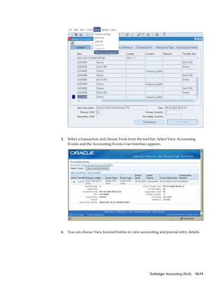 Subledger Accounting (SLA)    13-11
3. Select a transaction and choose Tools from the tool bar. Select View Accounting
Events and the Accounting Events User Interface appears.
4. You can choose View Journal Entries to view accounting and journal entry details.
 