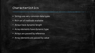 Characteristics
▪ Strings are very common data types
▪ Rich set of methods available
▪ Arrays have dynamic length
▪ Array elements have dynamic type
▪ Arrays are passed by reference
▪ Array elements are passed by value
 