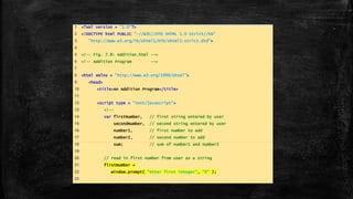 1 <?xml version = "1.0"?>
2 <!DOCTYPE html PUBLIC "-//W3C//DTD XHTML 1.0 Strict//EN"
3 "http://www.w3.org/TR/xhtml1/DTD/xhtml1-strict.dtd">
4
5 <!-- Fig. 7.8: Addition.html -->
6 <!-- Addition Program -->
7
8 <html xmlns = "http://www.w3.org/1999/xhtml">
9 <head>
10 <title>An Addition Program</title>
11
12 <script type = "text/javascript">
13 <!--
14 var firstNumber, // first string entered by user
15 secondNumber, // second string entered by user
16 number1, // first number to add
17 number2, // second number to add
18 sum; // sum of number1 and number2
19
20 // read in first number from user as a string
21 firstNumber =
22 window.prompt( "Enter first integer", "0" );
23
 