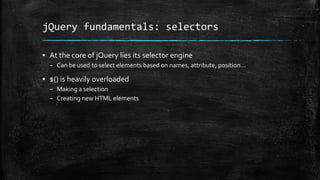 jQuery fundamentals: selectors
▪ At the core of jQuery lies its selector engine
– Can be used to select elements based on names, attribute, position...
▪ $() is heavily overloaded
– Making a selection
– Creating new HTML elements
 