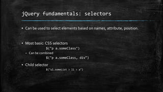 jQuery fundamentals: selectors
▪ Can be used to select elements based on names, attribute, position.
▪ Most basic: CSS selectors
– Can be combined
▪ Child selector
 