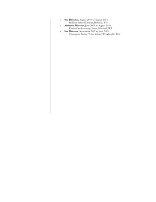  Site Director, August 2010 to August 2014
Bellevue School District, Bellevue, WA
 Assistant Director, June 2005 to August 2010
KinderCare Learning Center, Kirkland, WA
 Site Director, September 2002 to June 2005
Champions Before/After School, Woodinville, WA
 