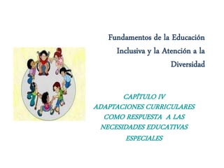 Fundamentos de la Educación
     Inclusiva y la Atención a la
                      Diversidad

       CAPÍTULO IV
ADAPTACIONES CURRICULARES
  COMO RESPUESTA A LAS
 NECESIDADES EDUCATIVAS
        ESPECIALES
 