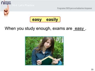 33
When you study enough, exams are _____.easy
easy easily
14-4 Let’s Practice
 