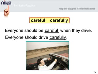 34
Everyone should drive _______.carefully
carefulEveryone should be ______ when they drive.
careful carefully
14-4 Let’s Practice
 