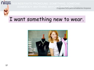 57
I want something new to wear.
14-8 INDEFINITE PRONOUNS: SOMETHING, SOMEONE,
SOMEBODY, ANYTHING, ANYONE, ANYBODY
 