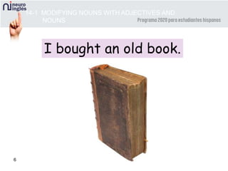 6
I bought an old book.
14-1 MODIFYING NOUNS WITH ADJECTIVES AND
NOUNS
 