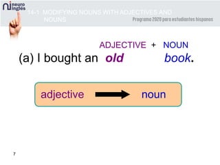 7
ADJECTIVE + NOUN
(a) I bought an old book.
adjective noun
14-1 MODIFYING NOUNS WITH ADJECTIVES AND
NOUNS
 