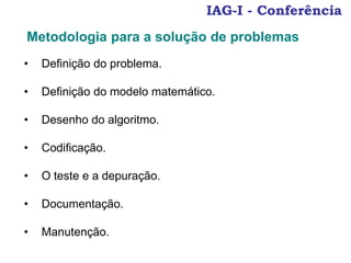 IAG-I - Conferência
Metodologia para a solução de problemas
• Definição do problema.
• Definição do modelo matemático.
• Desenho do algoritmo.
• Codificação.
• O teste e a depuração.
• Documentação.
• Manutenção.
 