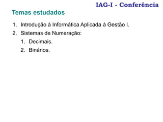 1. Introdução à Informática Aplicada à Gestão I.
2. Sistemas de Numeração:
1. Decimais.
2. Binários.
IAG-I - Conferência
Temas estudados
 