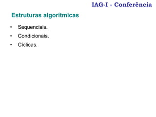 IAG-I - Conferência
Estruturas algorítmicas
• Sequenciais.
• Condicionais.
• Cíclicas.
 