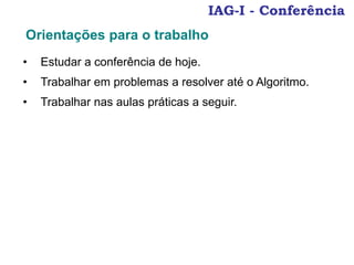 IAG-I - Conferência
• Estudar a conferência de hoje.
• Trabalhar em problemas a resolver até o Algoritmo.
• Trabalhar nas aulas práticas a seguir.
Orientações para o trabalho
 