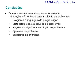 IAG-I - Conferência
• Durante esta conferência apresentou-se uma
Introdução a Algoritmos para a solução de problemas:
• Programa e linguagem de programação.
• Metodología para a solução de problemas.
• Noções de algoritmos e solução de problemas.
• Ejemplos de problemas.
• Estruturas algorítmicas.
Conclusões
 