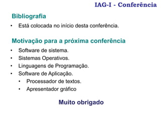 IAG-I - Conferência
• Está colocada no início desta conferência.
Bibliografia
• Software de sistema.
• Sistemas Operativos.
• Linguagens de Programação.
• Software de Aplicação.
• Processador de textos.
• Apresentador gráfico
Motivação para a próxima conferência
Muito obrigado
 