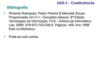 IAG-I - Conferência
Bibliografia
• Pimenta Rodrigues, Pedro Pereira & Manuela Sousa.
Programação em C++. Conceitos básicos. 8ª Edição.
Tecnologias de Informação. FCA – Editora de Informática,
Lda. ISBN: 978-972-722-038-0. Páginas: 458. Ano 1998.
Esta na Biblioteca.
• Pode-se usar outras.
 