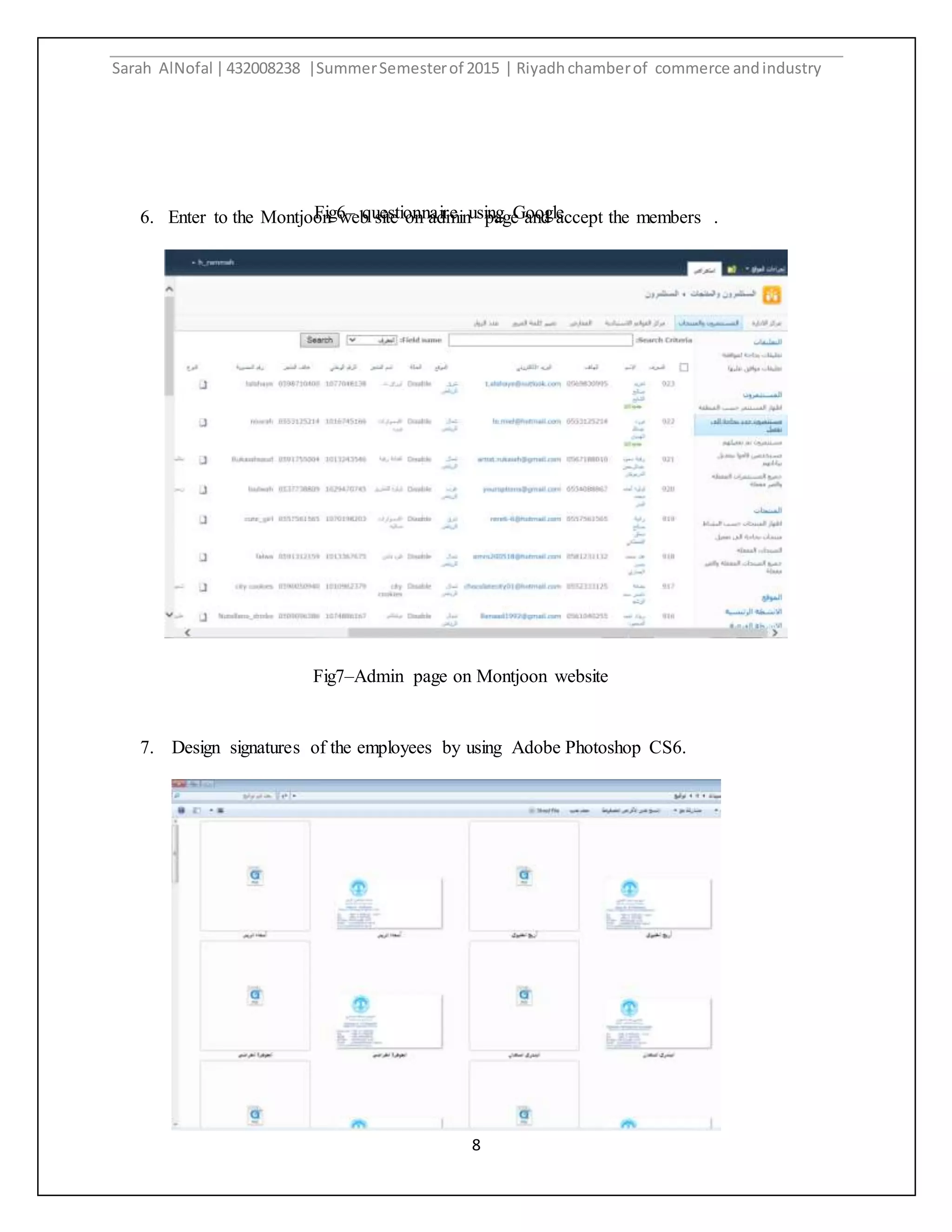Sarah AlNofal |432008238 |SummerSemesterof 2015 | Riyadhchamberof commerce andindustry
8
6. Enter to the Montjoon web site on admin page and accept the members .
7. Design signatures of the employees by using Adobe Photoshop CS6.
Fig6– questionnaire using Google
form
Fig7–Admin page on Montjoon website
 