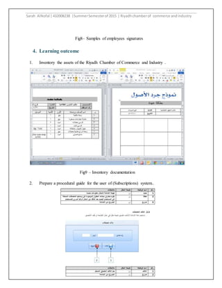 Sarah AlNofal |432008238 |SummerSemesterof 2015 | Riyadhchamberof commerce andindustry
9
4. Learning outcome
1. Inventory the assets of the Riyadh Chamber of Commerce and Industry .
2. Prepare a procedural guide for the user of (Subscriptions) system..
Fig8– Samples of employees signatures
Fig9 – Inventory documentation
 