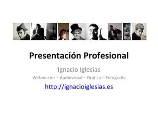 Presentación Profesional
Ignacio Iglesias
Webmaster – Audiovisual – Gráfica – Fotografía
http://ignacioiglesias.es
 