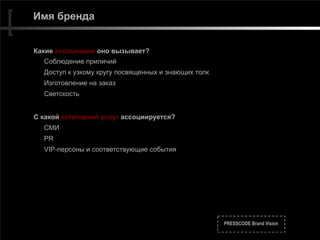 PRESSCODE Brand Vision
Имя бренда
Какие ассоциации оно вызывает?
Соблюдение приличий
Доступ к узкому кругу посвященных и знающих толк
Изготовление на заказ
Светскость
С какой категорией услуг ассоциируется?
СМИ
PR
VIP-персоны и соответствующие события
 