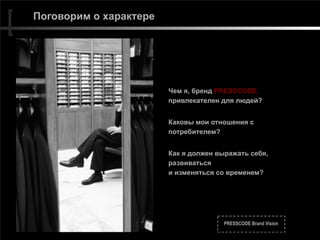 PRESSCODE Brand Vision
Поговорим о характере
Чем я, бренд PRESSCODE,  
привлекателен для людей?
Каковы мои отношения с
потребителем?
Как я должен выражать себя, 
развиваться  
и изменяться со временем?
 