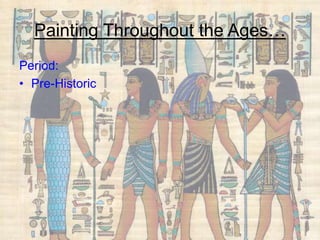 Painting Throughout the Ages…
Period:
• Pre-Historic
 