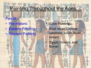 Painting Throughout the Ages…
Period:
• Pre-Historic
• Eastern Painting
• Western Painting
• (Cave Painting)
• (East Asian, Chinese,
Japanese, South Asian,
Indian)
• (Egypt, Greece, and
Rome)
 