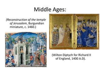 Middle Ages:
(Reconstruction of the temple
of Jerusalem, Burgundian
miniature, c. 1460.)
(Wilton Diptych for Richard II
of England, 1400 A.D).
 