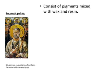 Encaustic paints:
• Consist of pigments mixed
with wax and resin.
6th-century encaustic icon from Saint
Catherine's Monastery, Egypt
 