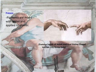 Fresco:
(Famous hands of Adam and God Sistine Chapel
Vatican City Rome Italy)
-Pigments are mixed
with water and
applied to plaster.
 