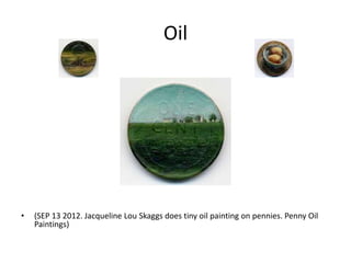Oil
• (SEP 13 2012. Jacqueline Lou Skaggs does tiny oil painting on pennies. Penny Oil
Paintings)
 