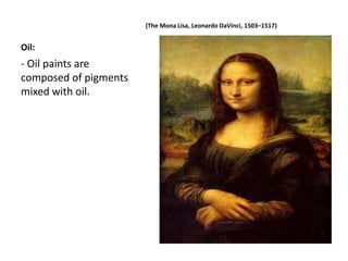 Oil:
(The Mona Lisa, Leonardo DaVinci, 1503–1517)
- Oil paints are
composed of pigments
mixed with oil.
 