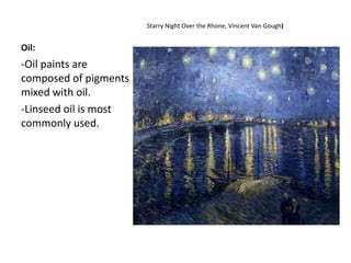 Oil:
Starry Night Over the Rhone, Vincent Van Gough)
-Oil paints are
composed of pigments
mixed with oil.
-Linseed oil is most
commonly used.
 