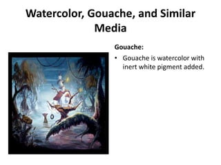 Watercolor, Gouache, and Similar
Media
Gouache:
• Gouache is watercolor with
inert white pigment added.
 