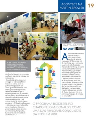 acontece na
Martin-brower
O programa biodiesel foi
citado pelo mcdonald’s como
uma das principais conquistas
da rede em 2010
combustível abastece os caminhões
que fazem as próximas entregas nos
restaurantes.
Estes dois projetos trouxeram
inovação ao estande da Martin-
Brower no evento, onde os
participantes passaram por
visitas guiadas e receberam ainda
orientações sobre os principais
serviços e diferenciais que a
empresa proporciona ao mercado
de food service. A ambientação e as
atividades realizadas pela empresa
renderam várias visitas e até
mesmo elogios de Woods Staton,
presidente e CEO da Arcos Dourados
– detentora da marca McDonald’s
na América Latina. Estiveram
presentes ao evento os gerentes
de restaurantes, franqueados,
funcionários e os fornecedores
do McDonald’s. •
A
Martin-Brower também
marcou presença
num dos principais
eventos do setor de
franquias, a 10ª Convenção ABF
do Franchising, que é promovida
anualmente pela Associação
Brasileira de Franchising. O evento
ocorreu no Hotel Iberostar na
Praia do Forte (BA) e recebeu
mais de 640 participantes. Na
ocasião, a ABF Expo Service,
feira paralela às atividades do
Congresso, contou com mais
de 40 expositores, entre eles a
Martin-Brower. Representando a
empresa, estavam José Augusto
dos Santos, diretor de Contas
Nacionais e Internacionais e
Maurício Albuquerque, gerente
de Contas Nacionais. Esta foi a
primeira participação da empresa
na convenção. •
na abf
martin-brower
Acima, a equipe da empresa
no estande e duas das
apresentações no local.
ao lado, o ciclo do biodiesel
usado pela Martin-brower
19
 