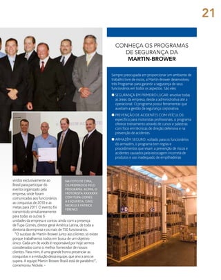 conheça os programas
de segurança da
martin-brower
Sempre preocupada em proporcionar um ambiente de
trabalho livre de riscos, a Martin-Brower desenvolveu
três Programas para garantir a segurança de seus
funcionários em todos os aspectos. São eles:
n	Segurança em Primeiro Lugar: envolve todas
as áreas da empresa, desde a administrativa até a
operacional. O programa possui ferramentas que
auxiliam a gestão da segurança corporativa.
n	Prevenção de Acidentes com Veículos:
específico para motoristas profissionais, o programa
oferece treinamento através de cursos e palestras
com foco em técnicas de direção defensiva e na
prevenção de acidentes.
n	Armazém Seguro: voltado para os funcionários
do armazém, o programa tem regras e
procedimentos que visam a prevenção de riscos e
acidentes causados pela estocagem incorreta de
produtos e uso inadequado de empilhadeiras
vindos exclusivamente ao
Brasil para participar do
evento organizado pela
empresa, onde foram
comunicadas aos funcionários
as conquistas de 2010 e as
metas para 2011. O evento foi
transmitido simultaneamente
para todas as outras 6
unidades da empresa e contou ainda com a presença
de Tupa Gomes, diretor geral América Latina, de toda a
diretoria da empresa e os mais de 150 funcionários.
“O sucesso da Martin-Brower junto aos clientes só existe
porque trabalhamos todos em busca de um objetivo
único. Cada um de vocês é responsável por hoje sermos
considerados como o melhor fornecedor de nossos
clientes. Para mim, é uma grande honra presenciar as
conquistas e a evolução dessa equipe, que ano a ano se
supera. A equipe Martin-Brower Brasil está de parabéns!”,
comemorou Nickele. •
Na foto de cima,
os premiados pelo
programa. Acima, o
motorista XXXXXxx
com Tupa Gomes
à esquerda, Greg
Nickele e patrick
ference
fotos:arquivomb
21
 