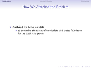 The Problem Stochastic Process Simulations
How We Attacked the Problem
• Analyzed the historical data
• to determine the extent of correlations and create foundation
for the stochastic process
 