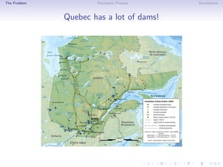 The Problem Stochastic Process Simulations
Quebec has a lot of dams!
 