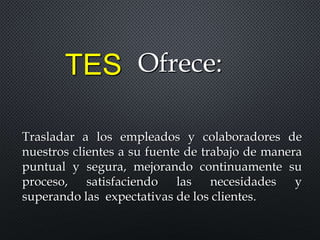 Trasladar a los empleados y colaboradores de
nuestros clientes a su fuente de trabajo de manera
puntual y segura, mejorando continuamente su
proceso, satisfaciendo las necesidades y
superando las expectativas de los clientes.
TES Ofrece:
 