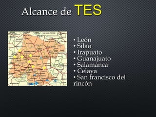 Alcance de TES
• León
• Silao
• Irapuato
• Guanajuato
• Salamanca
• Celaya
• San francisco del
rincón
 