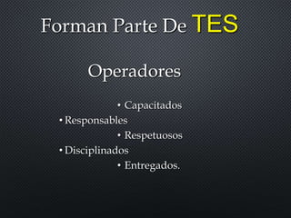 Forman Parte De TES
Operadores
• Capacitados
• Responsables
• Respetuosos
• Disciplinados
• Entregados.
 