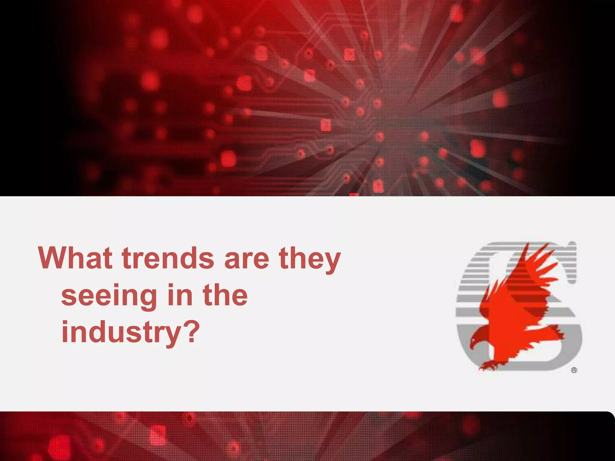 What trends are they
seeing in the
industry?

 