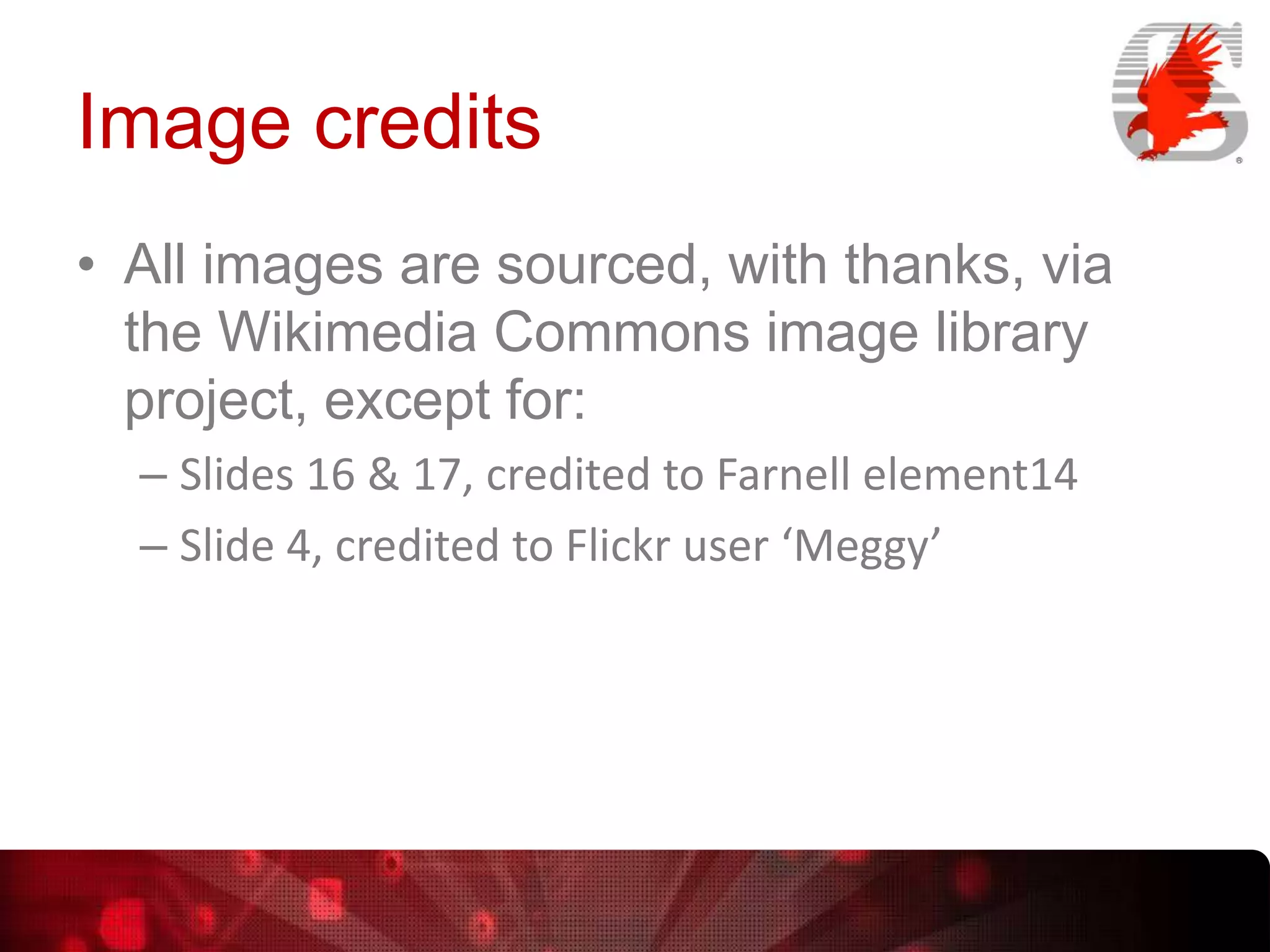 Image credits
• All images are sourced, with thanks, via
the Wikimedia Commons image library
project, except for:
– Slides 16 & 17, credited to Farnell element14
– Slide 4, credited to Flickr user ‘Meggy’

 