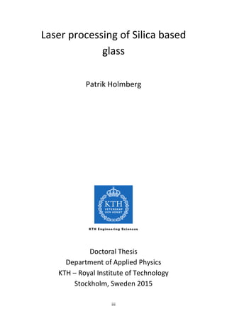 iii
Laser processing of Silica based
glass
Patrik Holmberg
Doctoral Thesis
Department of Applied Physics
KTH – Royal Institute of Technology
Stockholm, Sweden 2015
 