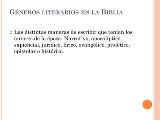 GÉNEROS LITERARIOS EN LA BIBLIA

   Las distintas maneras de escribir que tenían los
    autores de la época. Narrativo, apocalíptico,
    sapiencial, jurídico, lírico, evangélico, profético,
    epistolar e histórico.
 