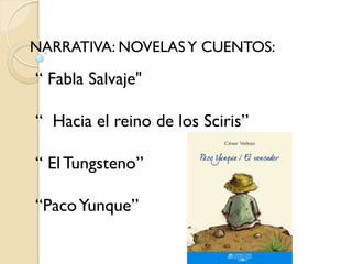 NARRATIVA: NOVELAS Y CUENTOS:

“ Fabla Salvaje"

“ Hacia el reino de los Sciris”

“ El Tungsteno”

“Paco Yunque”
 