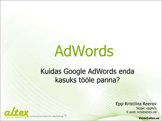 AdWords
                             Kuidas Google AdWords enda
                                 kasuks tööle panna?


                                                        Epp-Kristiina Keerov
                                                                    Skype: eppkris
                                                             E-post: kris@altex.ee
Internet Marketing   Innovative Internet Marketing TM
                                                                     think@altex.ee
 