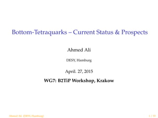 Bottom-Tetraquarks – Current Status & Prospects
Ahmed Ali
DESY, Hamburg
April. 27, 2015
WG7: B2TiP Workshop, Krakow
Ahmed Ali (DESY, Hamburg) 1 / 33
 