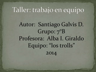 Autor: Santiago Galvis D.
Grupo: 7°B
Profesora: Alba I. Giraldo
Equipo: “los trolls”
2014
 